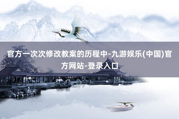 官方一次次修改教案的历程中-九游娱乐(中国)官方网站-登录入口
