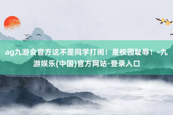 ag九游会官方这不是同学打闹！是校园耻辱！-九游娱乐(中国)官方网站-登录入口