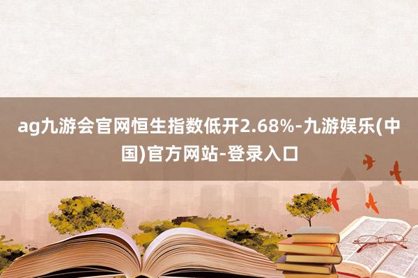 ag九游会官网恒生指数低开2.68%-九游娱乐(中国)官方网站-登录入口