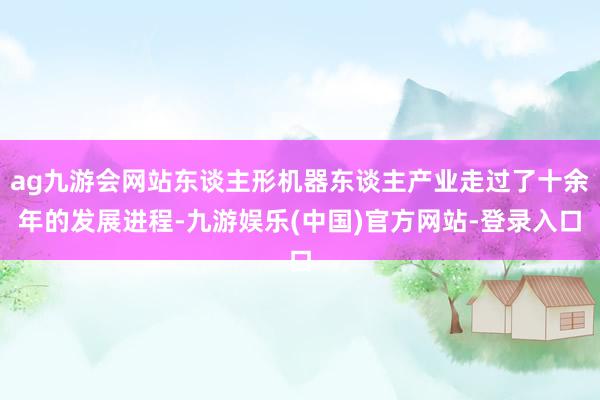 ag九游会网站东谈主形机器东谈主产业走过了十余年的发展进程-九游娱乐(中国)官方网站-登录入口