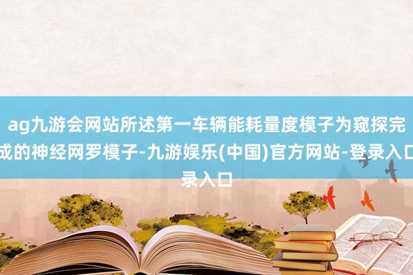 ag九游会网站所述第一车辆能耗量度模子为窥探完成的神经网罗模子-九游娱乐(中国)官方网站-登录入口