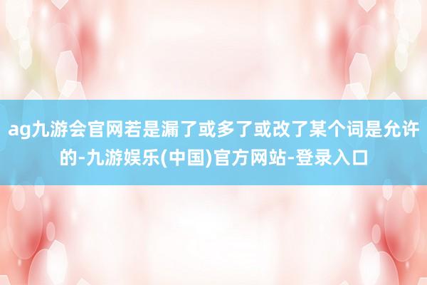 ag九游会官网若是漏了或多了或改了某个词是允许的-九游娱乐(中国)官方网站-登录入口