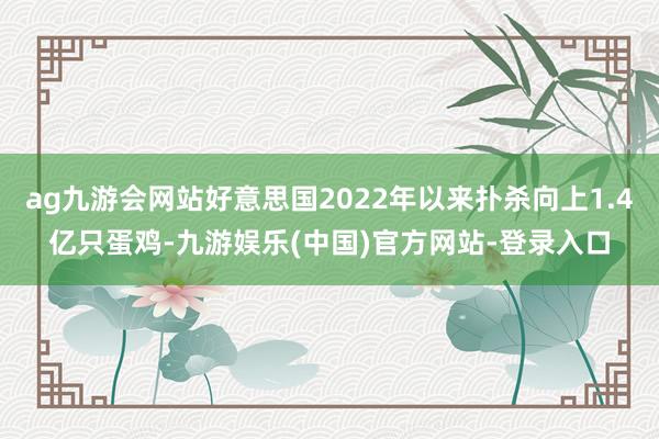 ag九游会网站好意思国2022年以来扑杀向上1.4亿只蛋鸡-九游娱乐(中国)官方网站-登录入口