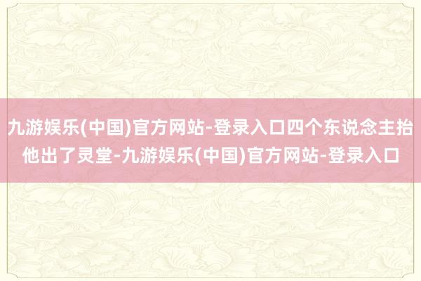 九游娱乐(中国)官方网站-登录入口四个东说念主抬他出了灵堂-九游娱乐(中国)官方网站-登录入口