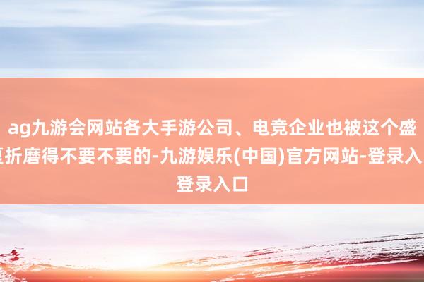 ag九游会网站各大手游公司、电竞企业也被这个盛夏折磨得不要不要的-九游娱乐(中国)官方网站-登录入口