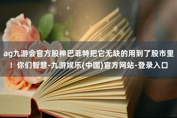 ag九游会官方股神巴菲特把它无缺的用到了股市里！你们智慧-九游娱乐(中国)官方网站-登录入口