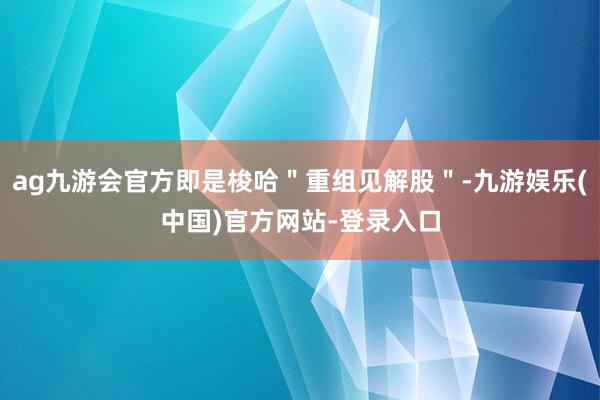 ag九游会官方即是梭哈＂重组见解股＂-九游娱乐(中国)官方网站-登录入口