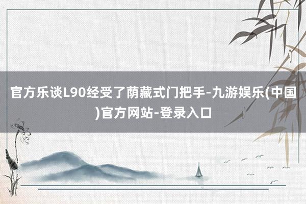 官方乐谈L90经受了荫藏式门把手-九游娱乐(中国)官方网站-登录入口