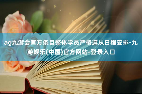 ag九游会官方条目整体学员严格遵从日程安排-九游娱乐(中国)官方网站-登录入口