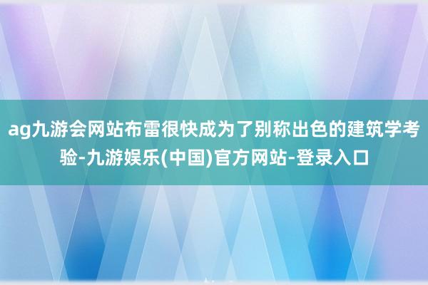 ag九游会网站布雷很快成为了别称出色的建筑学考验-九游娱乐(中国)官方网站-登录入口