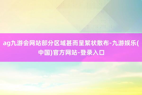 ag九游会网站部分区域甚而呈絮状散布-九游娱乐(中国)官方网站-登录入口