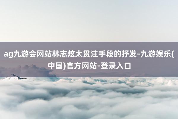 ag九游会网站林志炫太贯注手段的抒发-九游娱乐(中国)官方网站-登录入口