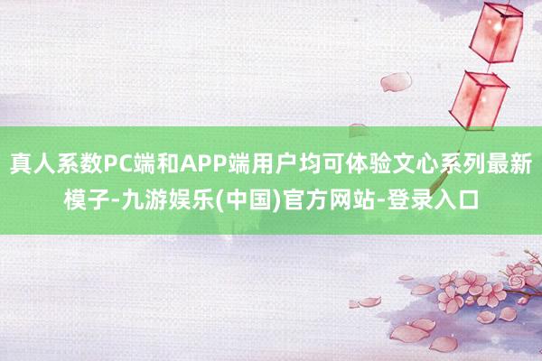 真人系数PC端和APP端用户均可体验文心系列最新模子-九游娱乐(中国)官方网站-登录入口
