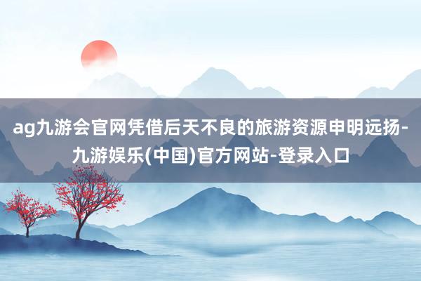 ag九游会官网凭借后天不良的旅游资源申明远扬-九游娱乐(中国)官方网站-登录入口
