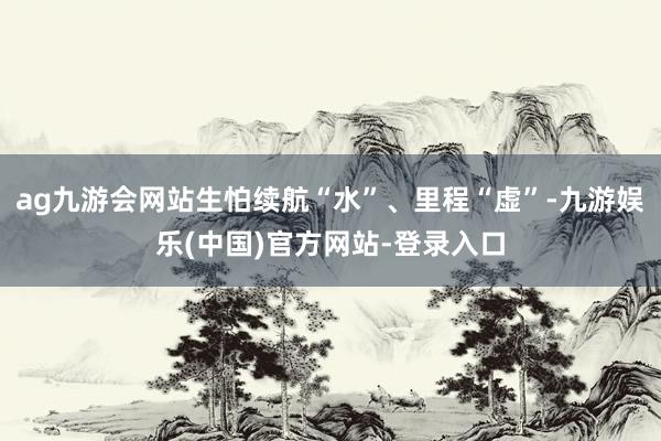 ag九游会网站生怕续航“水”、里程“虚”-九游娱乐(中国)官方网站-登录入口