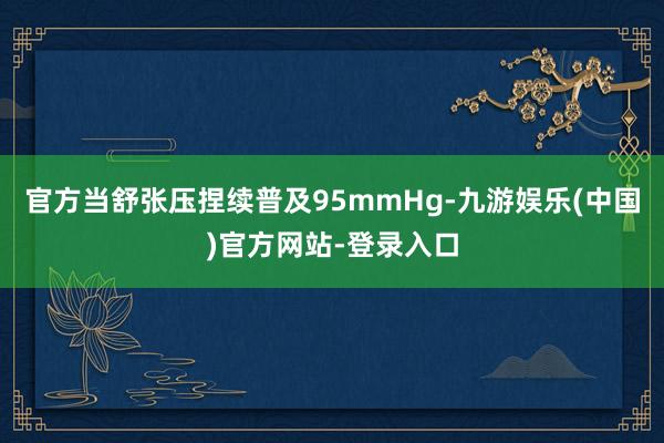 官方当舒张压捏续普及95mmHg-九游娱乐(中国)官方网站-登录入口