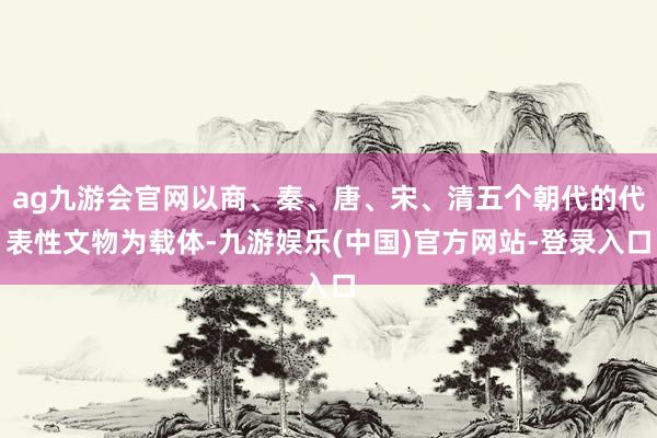 ag九游会官网以商、秦、唐、宋、清五个朝代的代表性文物为载体-九游娱乐(中国)官方网站-登录入口