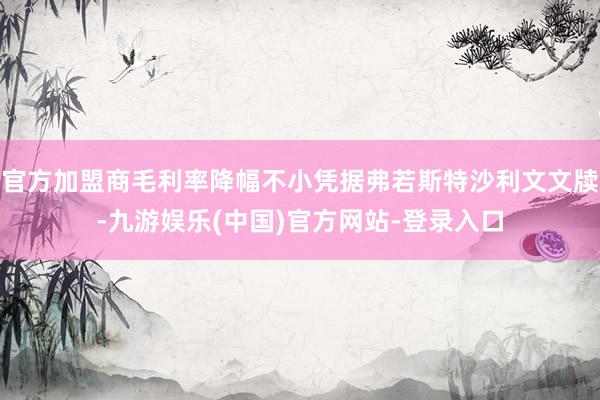 官方加盟商毛利率降幅不小凭据弗若斯特沙利文文牍-九游娱乐(中国)官方网站-登录入口
