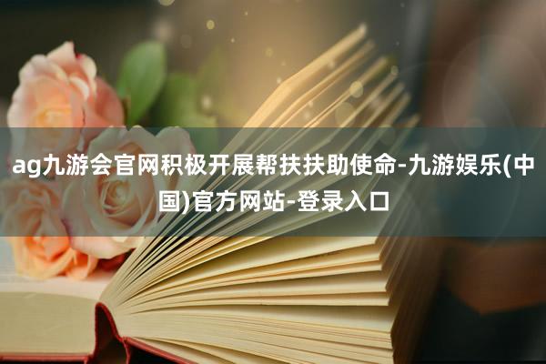 ag九游会官网积极开展帮扶扶助使命-九游娱乐(中国)官方网站-登录入口