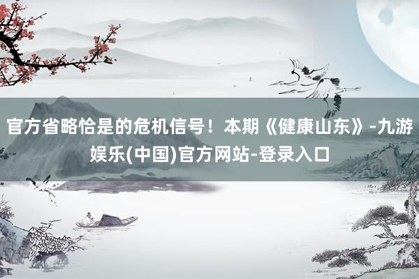 官方省略恰是的危机信号！本期《健康山东》-九游娱乐(中国)官方网站-登录入口