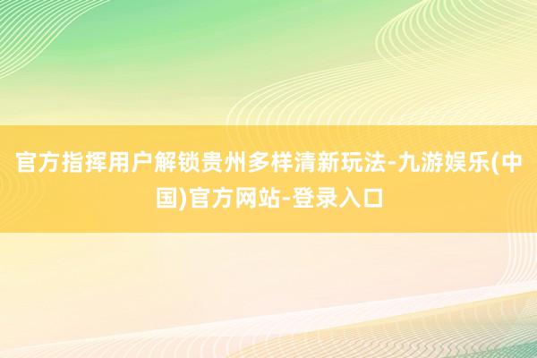 官方指挥用户解锁贵州多样清新玩法-九游娱乐(中国)官方网站-登录入口