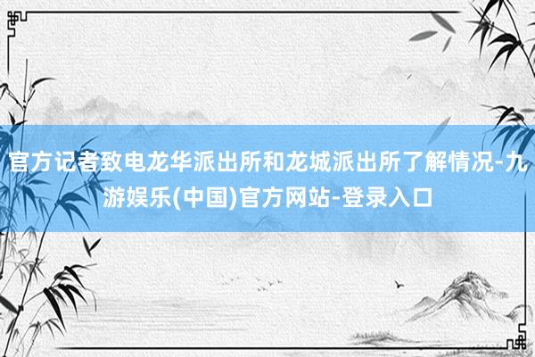 官方记者致电龙华派出所和龙城派出所了解情况-九游娱乐(中国)官方网站-登录入口