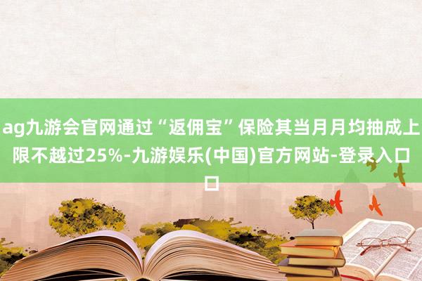 ag九游会官网通过“返佣宝”保险其当月月均抽成上限不越过25%-九游娱乐(中国)官方网站-登录入口