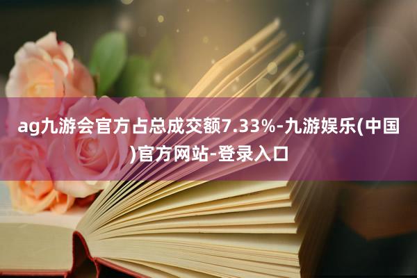 ag九游会官方占总成交额7.33%-九游娱乐(中国)官方网站-登录入口
