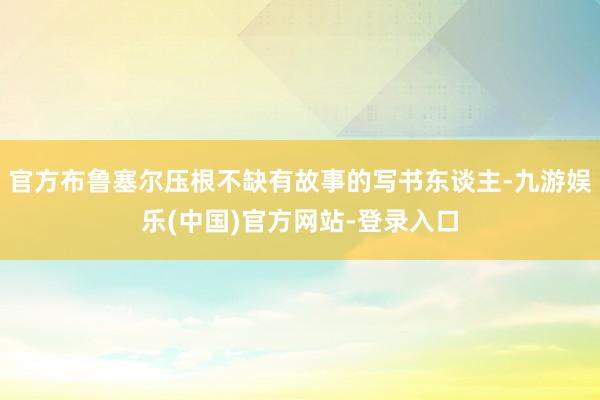 官方布鲁塞尔压根不缺有故事的写书东谈主-九游娱乐(中国)官方网站-登录入口