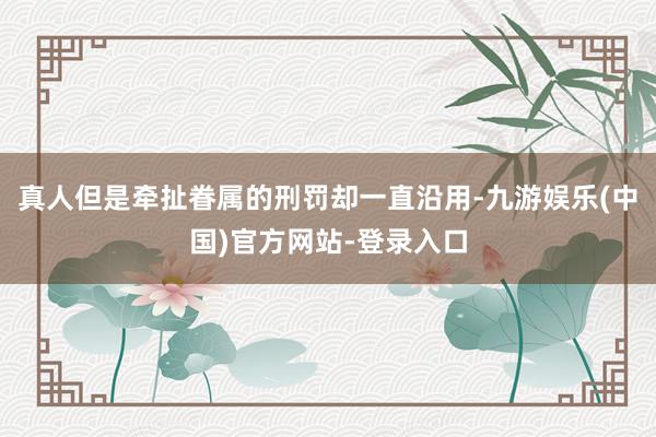 真人但是牵扯眷属的刑罚却一直沿用-九游娱乐(中国)官方网站-登录入口