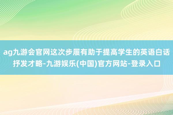 ag九游会官网这次步履有助于提高学生的英语白话抒发才略-九游娱乐(中国)官方网站-登录入口