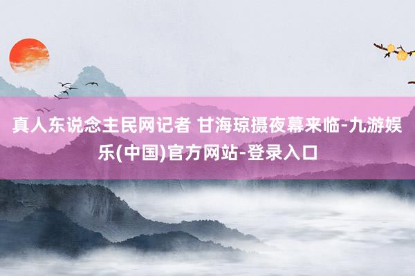 真人东说念主民网记者 甘海琼摄夜幕来临-九游娱乐(中国)官方网站-登录入口