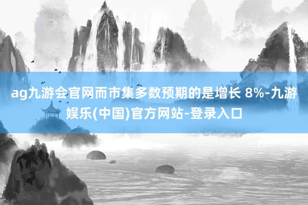 ag九游会官网而市集多数预期的是增长 8%-九游娱乐(中国)官方网站-登录入口
