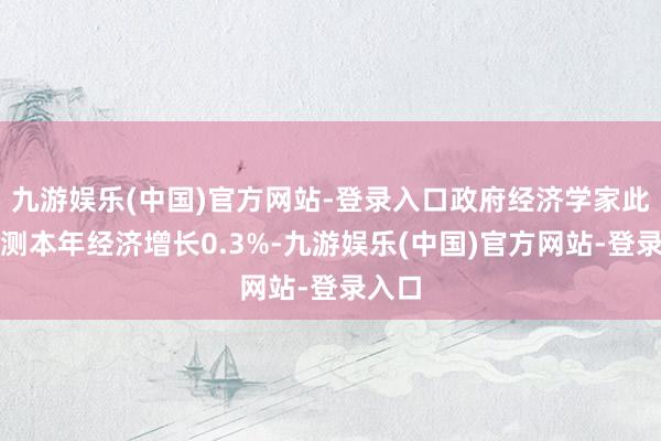 九游娱乐(中国)官方网站-登录入口政府经济学家此前预测本年经济增长0.3%-九游娱乐(中国)官方网站-登录入口
