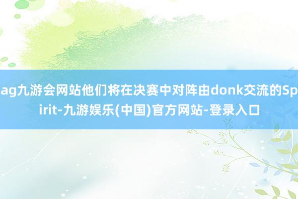 ag九游会网站他们将在决赛中对阵由donk交流的Spirit-九游娱乐(中国)官方网站-登录入口