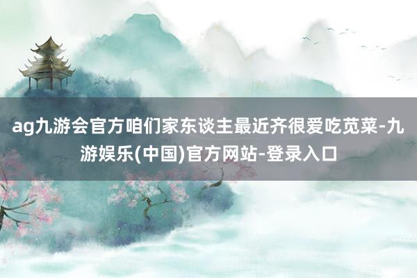 ag九游会官方咱们家东谈主最近齐很爱吃苋菜-九游娱乐(中国)官方网站-登录入口