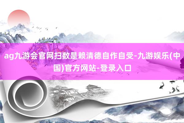 ag九游会官网扫数是赖清德自作自受-九游娱乐(中国)官方网站-登录入口
