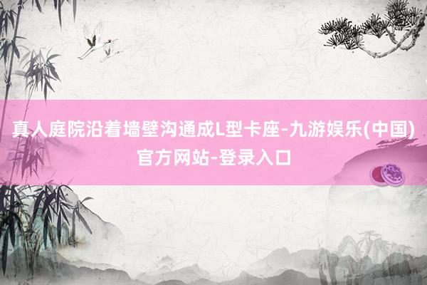 真人庭院沿着墙壁沟通成L型卡座-九游娱乐(中国)官方网站-登录入口