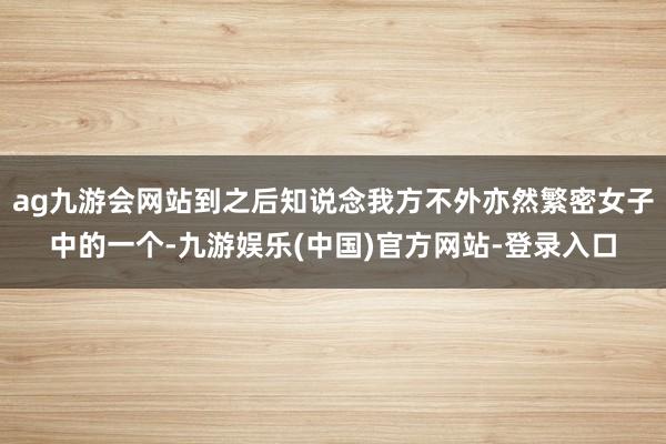 ag九游会网站到之后知说念我方不外亦然繁密女子中的一个-九游娱乐(中国)官方网站-登录入口
