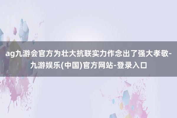 ag九游会官方为壮大抗联实力作念出了强大孝敬-九游娱乐(中国)官方网站-登录入口