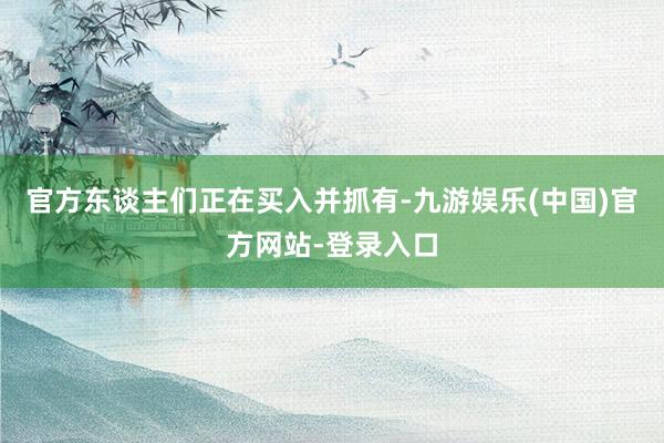 官方东谈主们正在买入并抓有-九游娱乐(中国)官方网站-登录入口