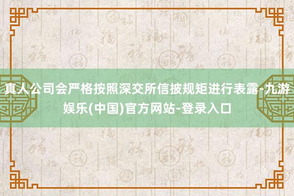 真人公司会严格按照深交所信披规矩进行表露-九游娱乐(中国)官方网站-登录入口