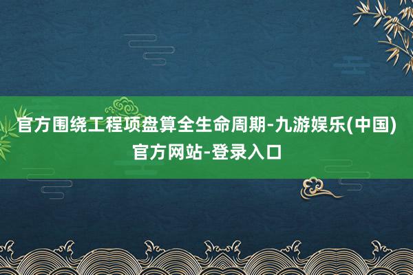 官方围绕工程项盘算全生命周期-九游娱乐(中国)官方网站-登录入口