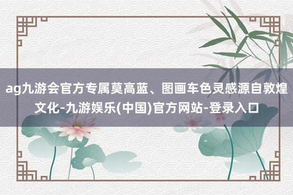 ag九游会官方专属莫高蓝、图画车色灵感源自敦煌文化-九游娱乐(中国)官方网站-登录入口