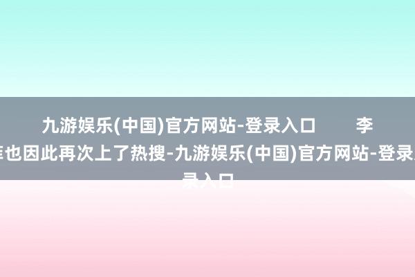 九游娱乐(中国)官方网站-登录入口        李芳菲也因此再次上了热搜-九游娱乐(中国)官方网站-登录入口