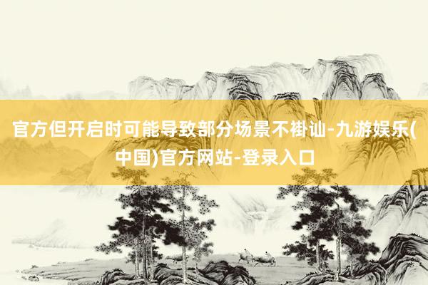 官方但开启时可能导致部分场景不褂讪-九游娱乐(中国)官方网站-登录入口