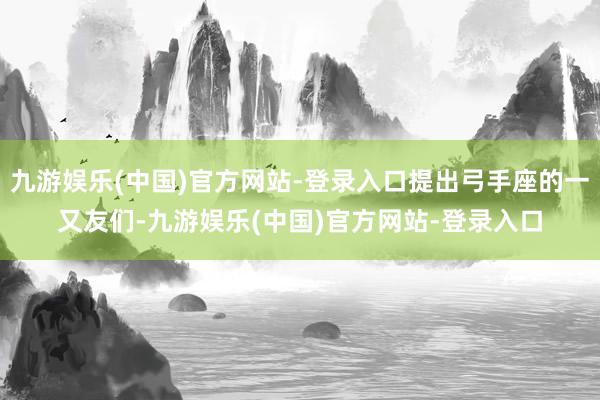 九游娱乐(中国)官方网站-登录入口提出弓手座的一又友们-九游娱乐(中国)官方网站-登录入口