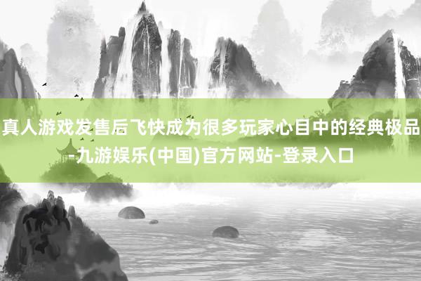 真人游戏发售后飞快成为很多玩家心目中的经典极品-九游娱乐(中国)官方网站-登录入口