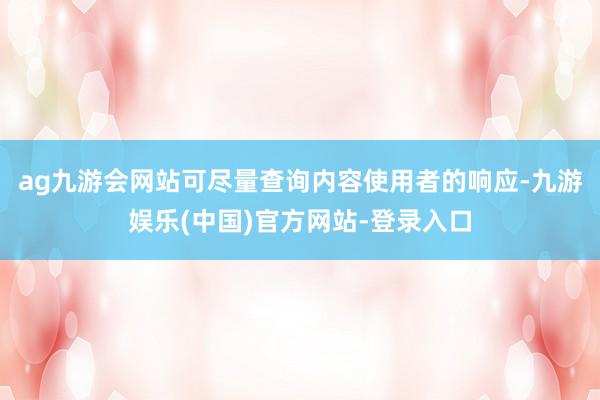 ag九游会网站可尽量查询内容使用者的响应-九游娱乐(中国)官方网站-登录入口