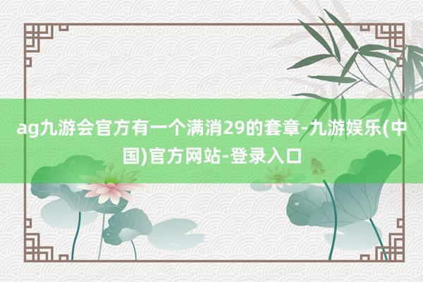 ag九游会官方有一个满消29的套章-九游娱乐(中国)官方网站-登录入口